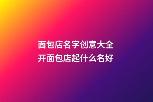 面包店名字创意大全 开面包店起什么名好-第1张-店铺起名-玄机派